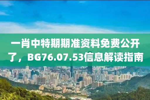 一肖中特期期准资料免费公开了，BG76.07.53信息解读指南