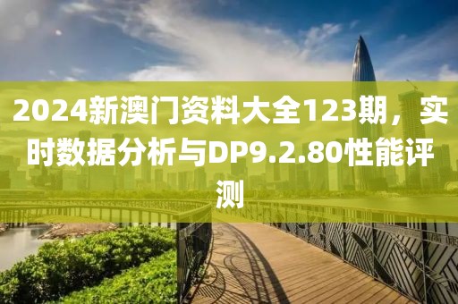 2024新澳门资料大全123期，实时数据分析与DP9.2.80性能评测