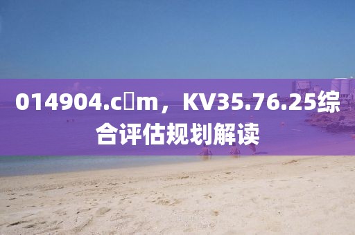 014904.c蟽m，KV35.76.25综合评估规划解读