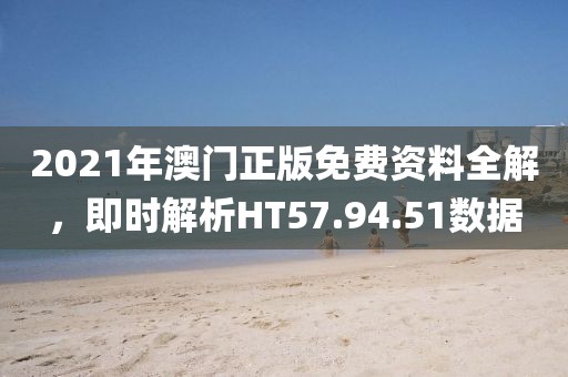 2021年澳门正版免费资料全解，即时解析HT57.94.51数据