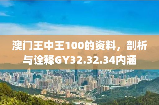 澳门王中王100的资料，剖析与诠释GY32.32.34内涵