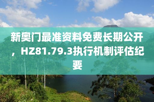 新奥门最准资料免费长期公开，HZ81.79.3执行机制评估纪要