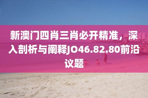 新澳门四肖三肖必开精准，深入剖析与阐释JO46.82.80前沿议题