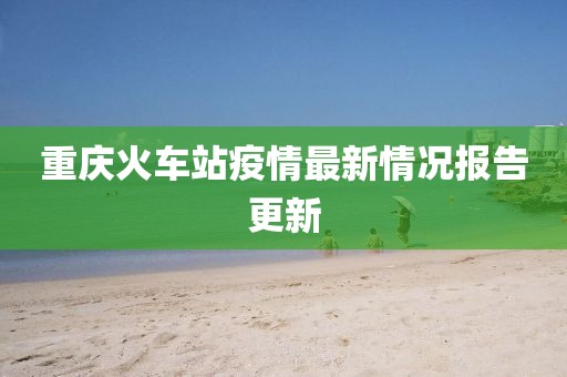 重庆火车站疫情最新情况报告更新