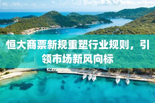 恒大商票新规重塑行业规则，引领市场新风向标
