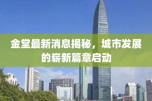金堂最新消息揭秘，城市发展的崭新篇章启动