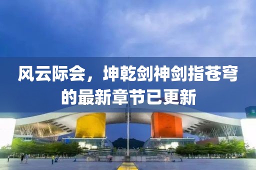 风云际会，坤乾剑神剑指苍穹的最新章节已更新