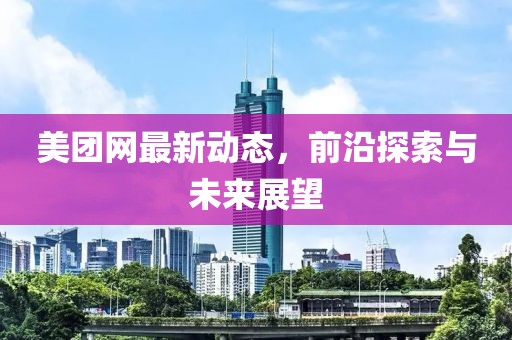 美团网最新动态，前沿探索与未来展望