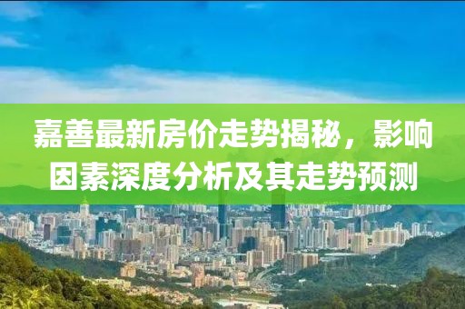 嘉善最新房价走势揭秘，影响因素深度分析及其走势预测