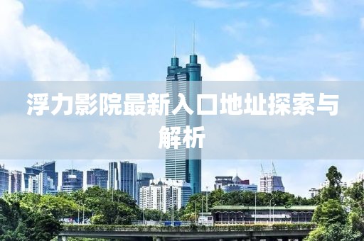浮力影院最新入口地址探索与解析