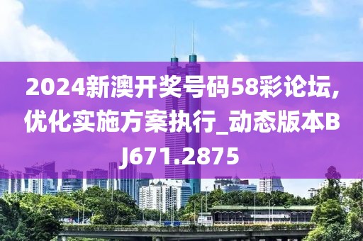 2024新澳开奖号码58彩论坛,优化实施方案执行_动态版本BJ671.2875