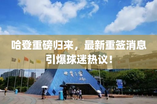 哈登重磅归来，最新重签消息引爆球迷热议！