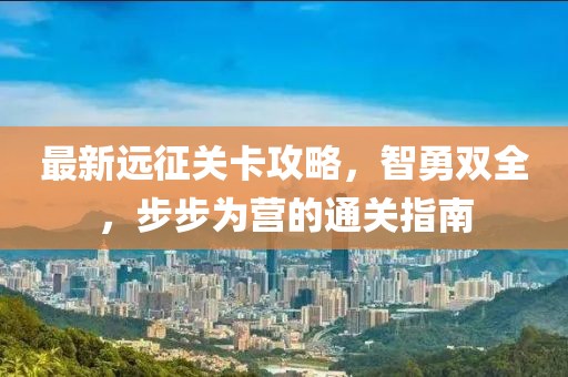 最新远征关卡攻略，智勇双全，步步为营的通关指南