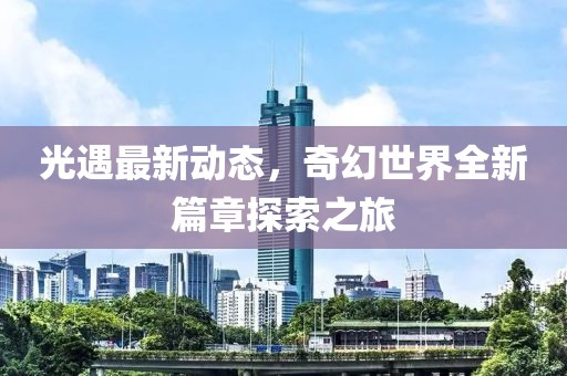 光遇最新动态，奇幻世界全新篇章探索之旅