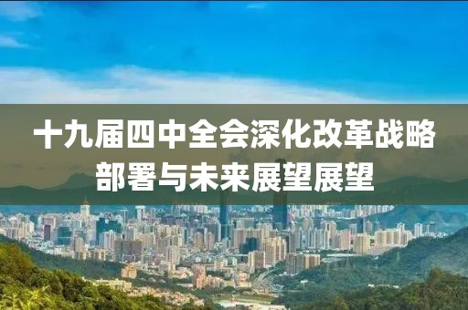 十九届四中全会深化改革战略部署与未来展望展望