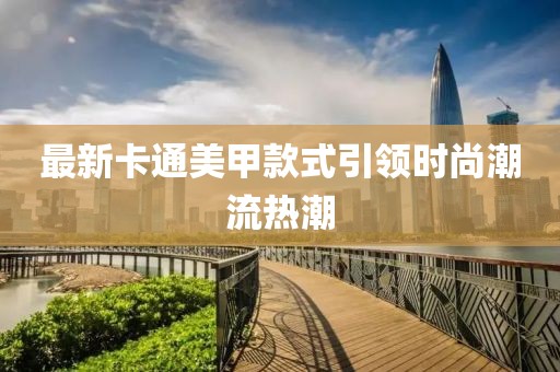 最新卡通美甲款式引领时尚潮流热潮