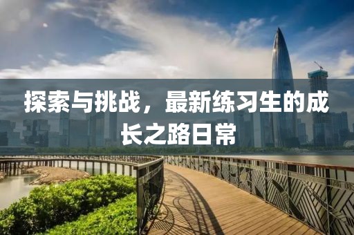 探索与挑战，最新练习生的成长之路日常