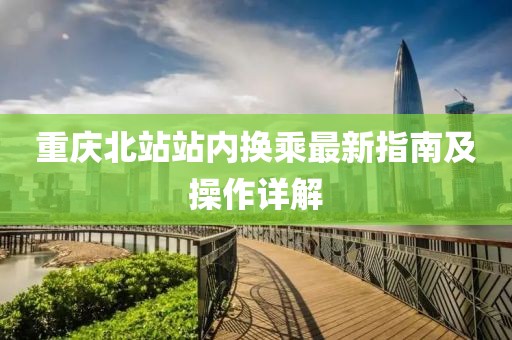 重庆北站站内换乘最新指南及操作详解