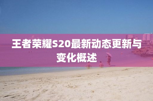 王者荣耀S20最新动态更新与变化概述