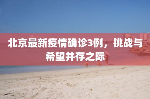 北京最新疫情确诊3例，挑战与希望并存之际