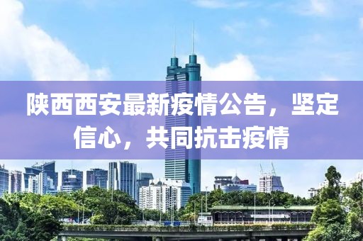 陕西西安最新疫情公告，坚定信心，共同抗击疫情