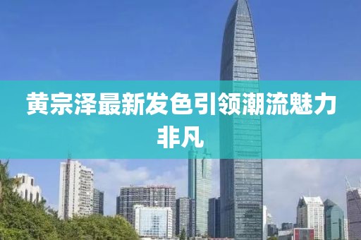 黄宗泽最新发色引领潮流魅力非凡