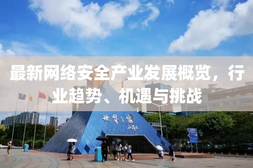 最新网络安全产业发展概览，行业趋势、机遇与挑战