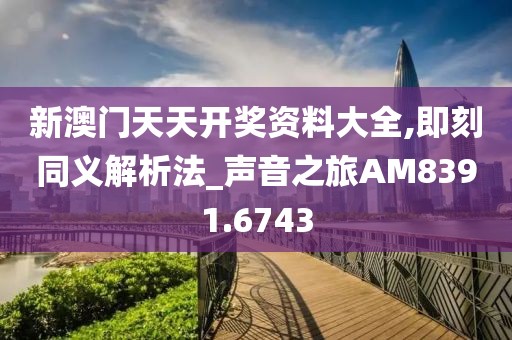 新澳门天天开奖资料大全,即刻同义解析法_声音之旅AM8391.6743