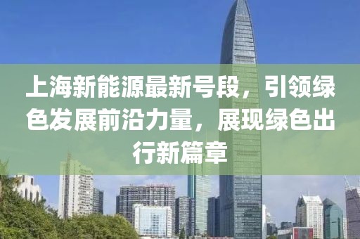 上海新能源最新号段，引领绿色发展前沿力量，展现绿色出行新篇章