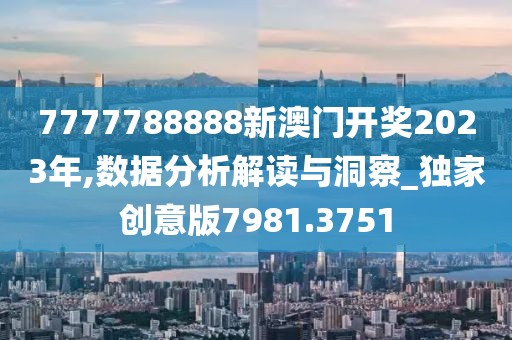 7777788888新澳门开奖2023年,数据分析解读与洞察_独家创意版7981.3751