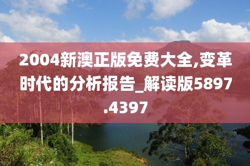2004新澳正版免费大全,变革时代的分析报告_解读版5897.4397