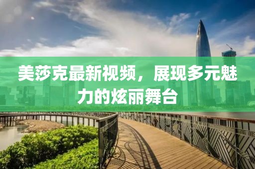 美莎克最新视频，展现多元魅力的炫丽舞台