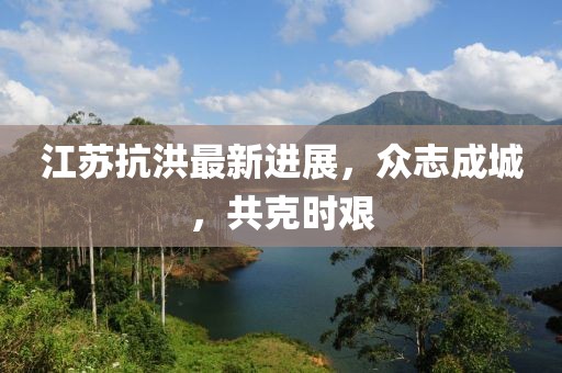 江苏抗洪最新进展，众志成城，共克时艰
