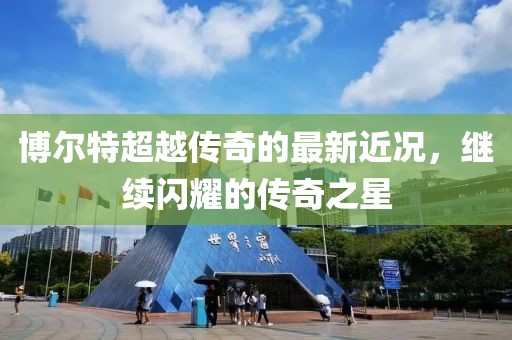 博尔特超越传奇的最新近况，继续闪耀的传奇之星