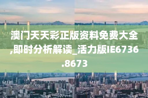 澳门天天彩正版资料免费大全,即时分析解读_活力版IE6736.8673