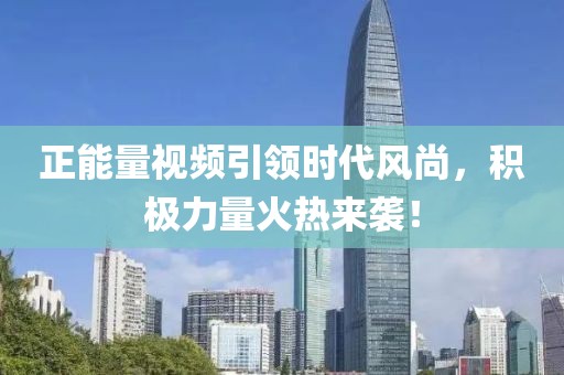 正能量视频引领时代风尚，积极力量火热来袭！