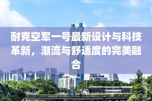 耐克空军一号最新设计与科技革新，潮流与舒适度的完美融合