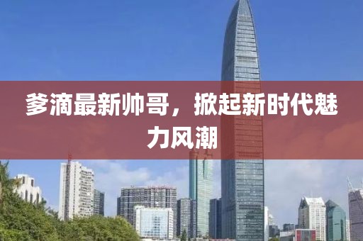爹滴最新帅哥，掀起新时代魅力风潮