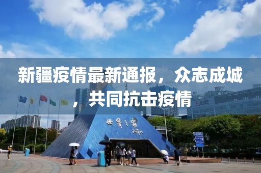 新疆疫情最新通报，众志成城，共同抗击疫情