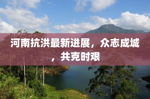 河南抗洪最新进展，众志成城，共克时艰