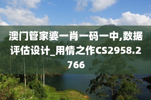 澳门管家婆一肖一码一中,数据评估设计_用情之作CS2958.2766