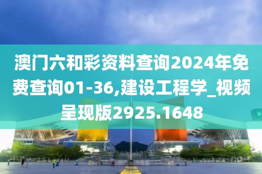 澳门六和彩资料查询2024年免费查询01-36,建设工程学_视频呈现版2925.1648