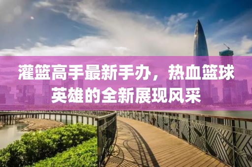灌篮高手最新手办，热血篮球英雄的全新展现风采