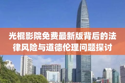 光棍影院免费最新版背后的法律风险与道德伦理问题探讨