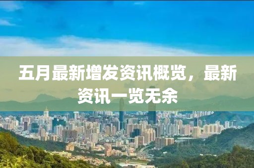 五月最新增发资讯概览，最新资讯一览无余