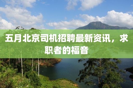 五月北京司机招聘最新资讯，求职者的福音