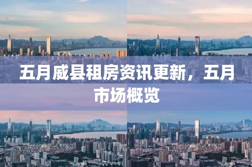 五月威县租房资讯更新，五月市场概览