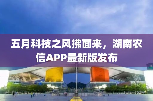 五月科技之风拂面来，湖南农信APP最新版发布