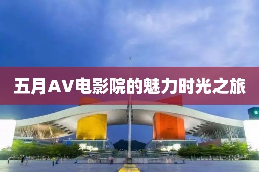 五月AV电影院的魅力时光之旅
