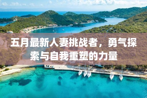 五月最新人妻挑战者，勇气探索与自我重塑的力量